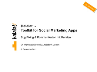 Halalati -
Toolkit for Social Marketing Apps
Bug Fixing & Kommunikation mit Kunden

Dr. Thomas Langenberg, Allfacebook Devcon

5. Dezember 2011




                                            0
 