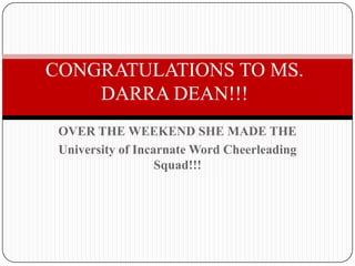 CONGRATULATIONS TO MS.
    DARRA DEAN!!!
 OVER THE WEEKEND SHE MADE THE
 University of Incarnate Word Cheerleading
                   Squad!!!
 