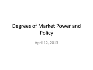 Degrees of Market Power and
           Policy
        April 12, 2013
 