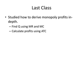 Last Class
• Studied how to derive monopoly profits in-
  depth.
  – Find Q using MR and MC
  – Calculate profits using ATC
 