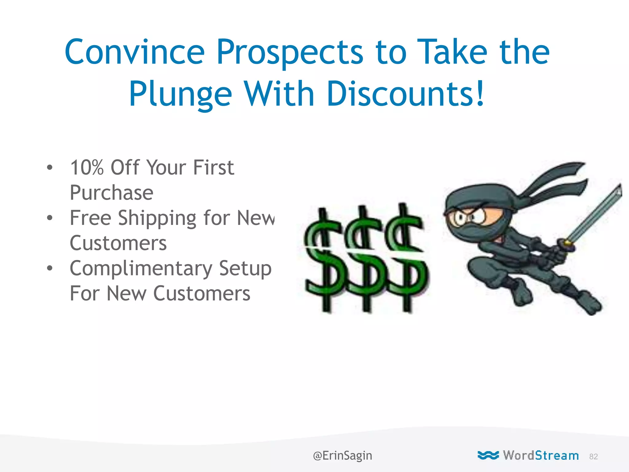 82WordStream Confidential
Convince Prospects to Take the
Plunge With Discounts!
• 10% Off Your First
Purchase
• Free Shipping for New
Customers
• Complimentary Setup
For New Customers
@ErinSagin
 