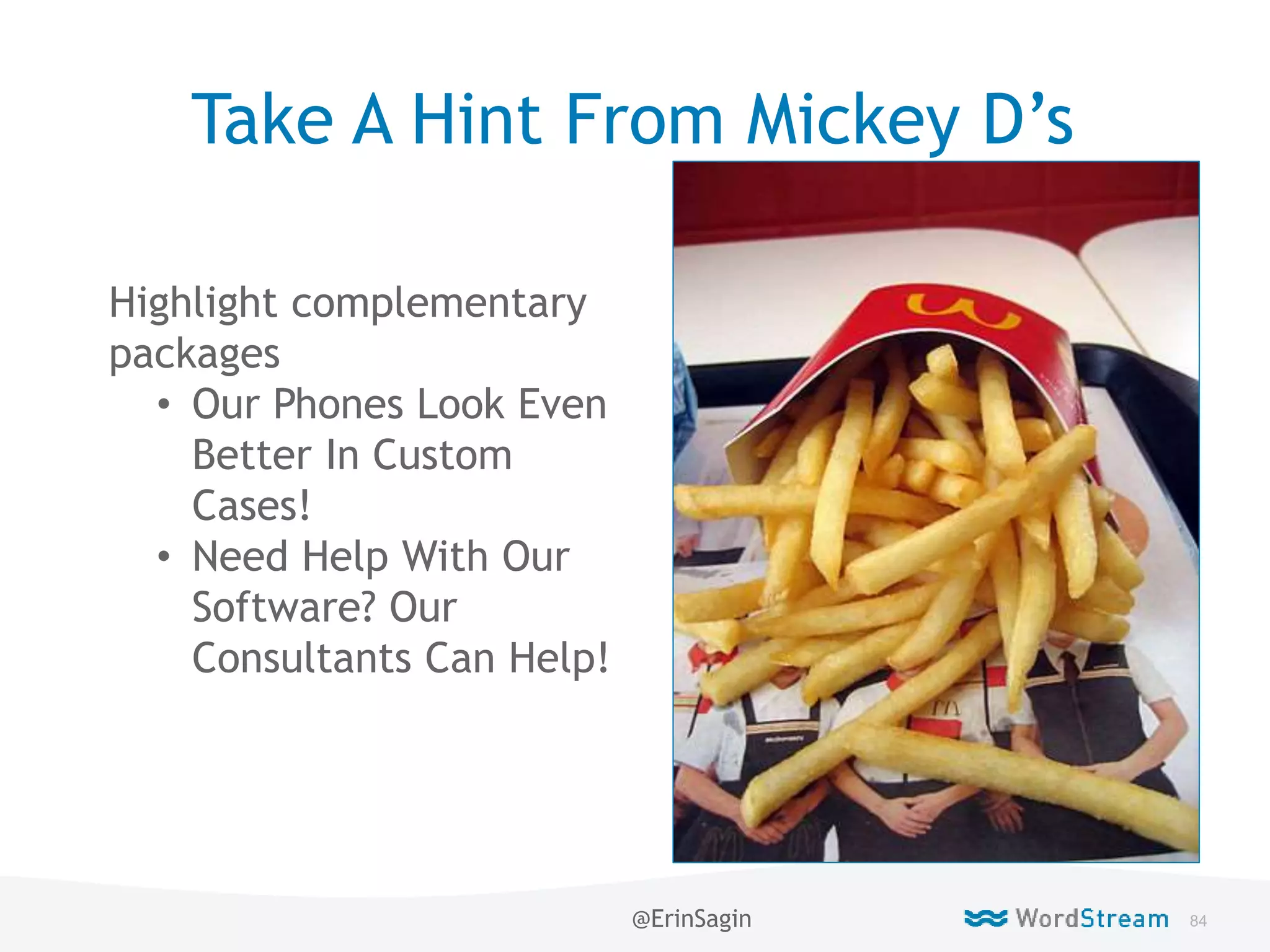 84WordStream Confidential
Take A Hint From Mickey D’s
Highlight complementary
packages
• Our Phones Look Even
Better In Custom
Cases!
• Need Help With Our
Software? Our
Consultants Can Help!
@ErinSagin
 