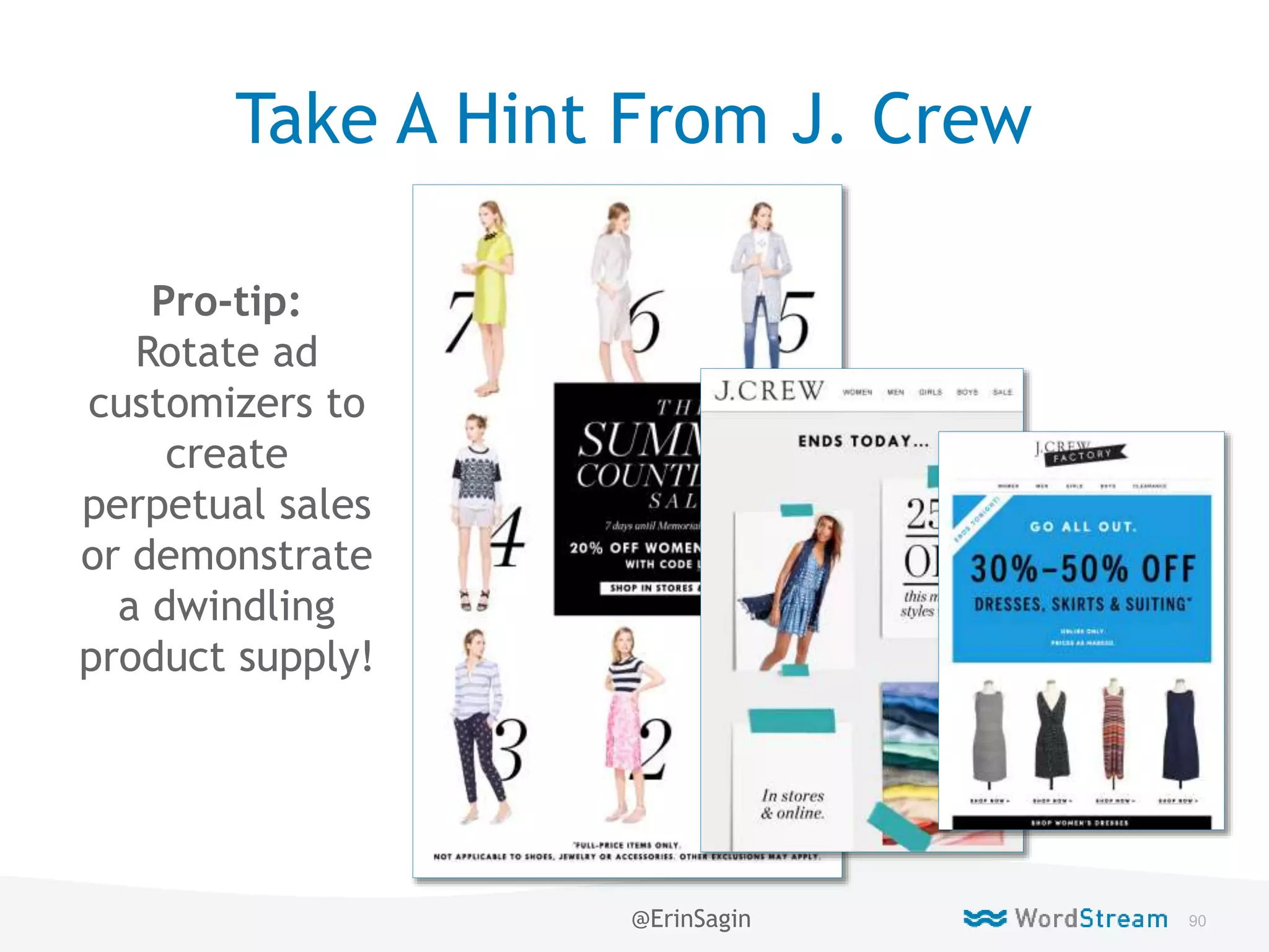 90WordStream Confidential
Take A Hint From J. Crew
Pro-tip:
Rotate ad
customizers to
create
perpetual sales
or demonstrate
a dwindling
product supply!
@ErinSagin
 