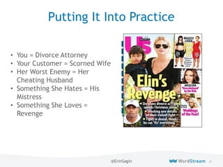 46WordStream Confidential
Putting It Into Practice
• You = Divorce Attorney
• Your Customer = Scorned Wife
• Her Worst Enemy = Her
Cheating Husband
• Something She Hates = His
Mistress
• Something She Loves =
Revenge
@ErinSagin
 