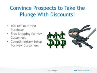 82WordStream Confidential
Convince Prospects to Take the
Plunge With Discounts!
• 10% Off Your First
Purchase
• Free Shipping for New
Customers
• Complimentary Setup
For New Customers
@ErinSagin
 