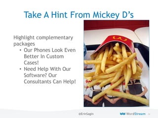 84WordStream Confidential
Take A Hint From Mickey D’s
Highlight complementary
packages
• Our Phones Look Even
Better In Custom
Cases!
• Need Help With Our
Software? Our
Consultants Can Help!
@ErinSagin
 