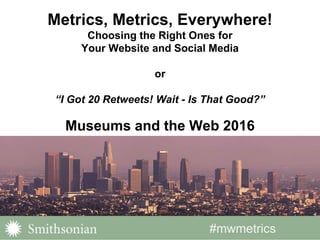 #mwmetrics
Metrics, Metrics, Everywhere!
Choosing the Right Ones for
Your Website and Social Media
or
“I Got 20 Retweets! Wait - Is That Good?”
Museums and the Web 2016
 