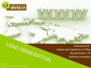 21 July 2011 Private & Confidential | Copyright  2011 @ 121advisor LEAD GENERATION Insurance 2.0 : Attract and Interact in 2.0 Way By Sai Khuan, VP Solution Innovation 