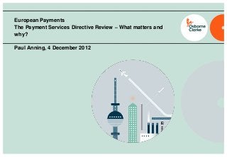 European Payments
The Payment Services Directive Review – What matters and
why?
Paul Anning, 4 December 2012
 