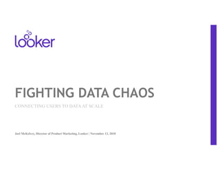 FIGHTING DATA CHAOS
Joel McKelvey, Director of Product Marketing, Looker | November 13, 2018
CONNECTING USERS TO DATAAT SCALE
 