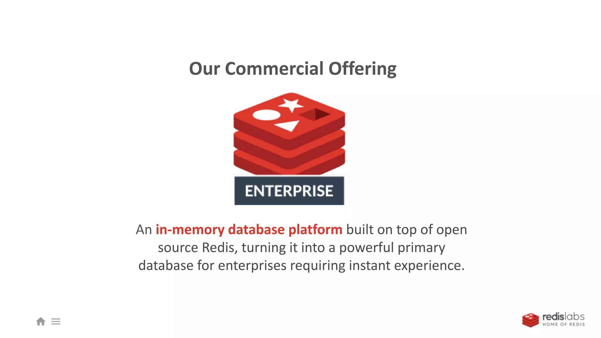 An in-memory database platform built on top of open
source Redis, turning it into a powerful primary
database for enterprises requiring instant experience.
Our Commercial Offering
 