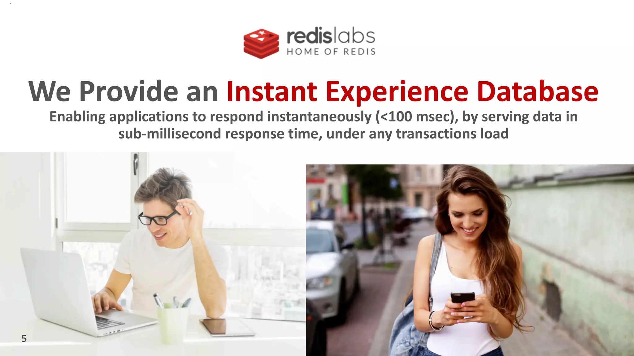 8
.
We Provide an Instant Experience Database
8
Enabling applications to respond instantaneously (<100 msec), by serving data in
sub-millisecond response time, under any transactions load
5
 