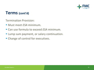Terms (cont’d)
Termination Provision:
• Must meet ESA minimum.
• Can use formula to exceed ESA minimum.
• Lump sum payment, or salary continuation.
• Change of control for executives.




                                              10
 