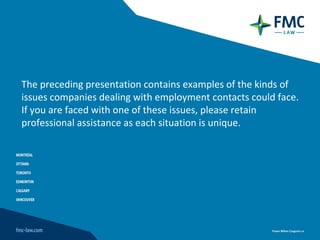 The preceding presentation contains examples of the kinds of
issues companies dealing with employment contacts could face.
If you are faced with one of these issues, please retain
professional assistance as each situation is unique.
 