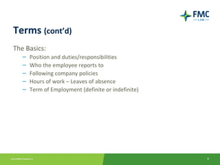 Terms (cont’d)
The Basics:
   –   Position and duties/responsibilities
   –   Who the employee reports to
   –   Following company policies
   –   Hours of work – Leaves of absence
   –   Term of Employment (definite or indefinite)




                                                     6
 