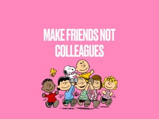 MAKEFRIENDSNOT
COLLEAGUES
 