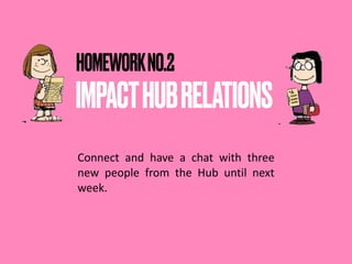 IMPACTHUBRELATIONS
HOMEWORKNO.2 
Connect and have a chat with three
new people from the Hub until next
week.
 