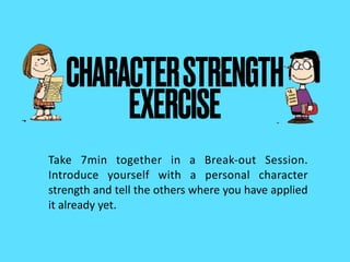  
CHARACTERSTRENGTH 
EXERCISE
Take 7min together in a Break-out Session.
Introduce yourself with a personal character
strength and tell the others where you have applied
it already yet.
 
