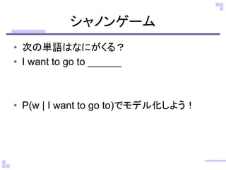 シャノンゲーム
• 次の単語はなにがくる？
• I want to go to ______
• P(w | I want to go to)でモデル化しよう！
 