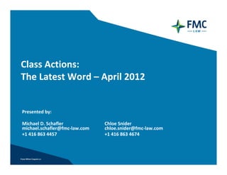Class Actions:
The Latest Word – April 2012 


Presented by:  

Michael D. Schafler            Chloe Snider 
michael.schafler@fmc‐law.com   chloe.snider@fmc‐law.com
+1 416 863 4457                +1 416 863 4674 
 