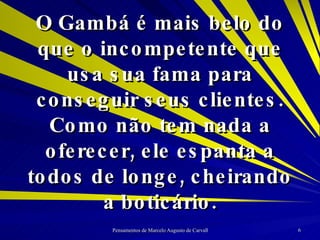 O Gambá é mais belo do que o incompetente que usa sua fama para conseguir seus clientes. Como não tem nada a oferecer, ele espanta a todos de longe, cheirando a boticário. 