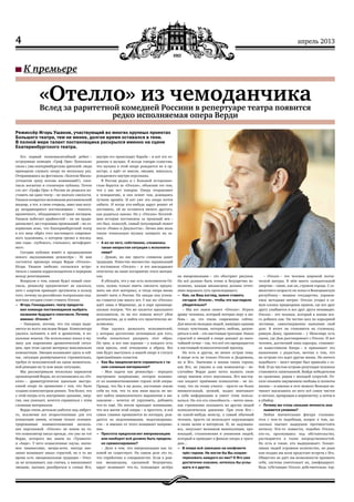 4 апрель 2013
К премьере
«Отелло» из чемоданчикаВслед за раритетной комедией Россини в репертуаре театра появится
редко исполняемая опера Верди
Режиссёр Игорь Ушаков, участвующий во многих крупных проектах
Большого театра, тем не менее, долгое время оставался в тени.
В полной мере талант постановщика раскрылся именно на сцене
Екатеринбургского театра.
Его первый полномасштабный дебют –
остроумная комедия «Граф Ори» буквально
свела с ума екатеринбургских зрителей: люди
приходили слушать оперу по нескольку раз.
Отправившись на фестиваль «Золотая Маска»
(отхватив сразу восемь номинаций!), спек‑
такль восхитил и столичную публику. Почти
сто лет «Графа Ори» в России не решался по‑
ставить ни один театр – не хватало смелости.
Ушаков возвратил меломанам россиниевский
шедевр, а тот, в свою очередь, явил нам нату‑
ру неординарного постановщика – тонкого,
ироничного, обладающего острым взглядом.
Ушаков избегает крайностей – он ни тради‑
ционалист, ни сторонник провокаций – но со‑
вершенно ясно, что Екатеринбургский театр
в его лице обрёл того настоящего современ‑
ного художника, о котором грезил в послед‑
ние годы– глубокого, стильного, метафорич‑
ного.
Сегодня публика живёт в предвкушении
нового высказывания режиссёра – 16 мая
состоится премьера оперы Верди «Отелло».
Игорь Ушаков любезно согласился встре‑
титься с нашим корреспондентом в перерыве
между репетициями.
Вопросов о том, каким будет новый спек‑
такль, режиссёр предпочитает не касаться,
зато с азартом приводит аргументы в пользу
того, почему на российских театральных под‑
мостках сегодня стоит ставить Отелло.
–– Игорь Геннадьевич, театр предоста‑
вил команде постановщиков выбрать
название будущего спектакля. Почему
именно «Отелло»?
– Наверное, потому, что эта опера выде‑
ляется из всего наследия Верди. Композитору
удалось заложить в неё и драматизм, и во‑
кальные изыски. Он использовал вокал и му‑
зыку для выражения драматической ситуа‑
ции, при этом сделав материал максимально
компактным. Эмоции возникают здесь и сей‑
час, ситуация развёртывается стремительно,
требуя от исполнителей на сцене моменталь‑
ной реакции на ту или иную ситуацию.
Мы рассматривали несколько вариантов
произведений Верди, но остановились на «От‑
елло» – драматургически идеально выстро‑
енной опере по сравнению с тем, что было
создано композитором раннее. Тем более, что
у этой оперы есть внутреннее дыхание, энер‑
гия, она увлекает, хочется справиться с этим
сложным материалом.
Верди очень детально работал над либрет‑
то, исключив все второстепенные для его
концепции линии, оставив только сконцен‑
трированные взаимоотношения несколь‑
ких персонажей. «Отелло» не похож на то,
что композитор писал прежде, это уже не тот
Верди, которого мы знаем по «Травиате»
и «Аиде». У него осмысленные паузы, значи‑
мое пианиссимо, меццо-воче, иногда вне‑
запно возникает накал страстей, но в то же
время есть эмоциональная градация – Отел‑
ло не вспыхивает, как спичка, а накапливает
эмоцию, пытаясь разобраться в словах Яго,
внутри его происходит борьба – и всё это от‑
ражено в музыке. Я всегда говорю солистам,
что музыка в этой опере рождается не в ор‑
кестре, а идёт от мысли, эмоции, импульса,
рождаемого внутри персонажа.
В России редко и с большой осторожно‑
стью берутся за «Отелло», объясняя это тем,
что у нас нет теноров. Оперу отправляют
в чемоданчик, и она лежит там, дожидаясь
лучших времён. И вот уже эта опера почти
забыта. И когда кто‑нибудь вдруг решит её
поставить, ей не останется ничего другого,
как родиться заново. Но у «Отелло» богатей‑
шая история постановок за прошлый век –
это был, пожалуй, самый популярный сюжет
после «Ромео и Джульетты». Лично мне жаль
такую гениальную музыку запирать на за‑
мок.
–– А из‑за чего, собственно, сложилась
такая непростая ситуация с исполните‑
лями?
– Думаю, на нас просто слишком давят
традиции. Известно множество экранизаций
и постановок «Отелло» – и это накладывает
отпечаток на наше восприятие этого матери‑
ала.
Я убеждён, что у нас есть исполнители От‑
елло, нужно только иметь смелость предло‑
жить им этот материал, и тогда опера вновь
начнёт жить в России. На западе она успеш‑
но ставится уже много лет. У нас же «Отелло»
идёт лишь в Мариинке, да в паре провинци‑
альных театров. Что же касается идеального
исполнителя, то на его поиски могут уйти
десятилетия, да и найти его практически не‑
возможно.
Нам удалось разыскать исполнителей,
у которых достаточно потенциала для того,
чтобы попытаться раскрыть этот образ.
Их трое, и все они хороши – у каждого есть
своя краска, своё отношение к образу. Все
они будут выступать в нашей опере в статусе
приглашённых солистов.
–– Как Вы предполагаете справиться с та‑
ким сложным материалом?
– Моя задача как режиссёра – передать
внутреннее напряжение, которое возника‑
ет во взаимоотношениях героев этой оперы.
Правда, что бы я ни делал, постоянно ловлю
себя на том, что та или иная мысль не мо‑
жет найти эквивалентного выражения в ми‑
зансцене – хочется её укрупнить, добавить
что‑то ещё. Но потом приходит понимание,
что вся магия этой оперы – в простоте, и всё
самое главное проявляется во взглядах, рож‑
дается из недопонимания, недоговоренно‑
сти – и именно от этого возникает напряже‑
ние.
–– Простота предполагает импровизацию
или наоборот всё должно быть предель‑
но срежессировано?
– Дело в том, что импровизации как та‑
ковой не существует. На самом деле это то,
что отработано в совершенстве. Если в рам‑
ках мизансцены, сделанной безупречно,
вдруг возникает что‑то, толкающее актёра
на импровизацию – это обостряет рисунок.
Но всё должно быть точно и безупречно ис‑
полнено, каждая мизансцена должна отчет‑
ливо выражать суть происходящего.
–– Как, на Ваш взгляд, нужно ставить
сегодня «Отелло», чтобы это выглядело
убедительно?
– Мы все знаем сюжет «Отелло». Играть
драму человека, который потерял веру в лю‑
бовь – да, это очень современно сейчас.
Для многих молодых людей, живущих одними
только чувствами, потерять любовь, разуве‑
риться в ней – это настоящая трагедия. Накал
страстей и эмоций в опере доходит до высо‑
чайшей точки – так, что всё это превращается
в настоящий психологический триллер.
Но есть и другая, не менее острая тема.
В опере есть не только Отелло и Дездемона,
но и Яго. Значение в жизни таких героев,
как Яго, не умалял и сам композитор – не‑
случайно Верди даже хотел назвать свою
оперу именем этого персонажа. Яго мастер‑
ски владеет приёмами психологии – не по‑
тому, что он этому учился – просто он более
внимательный, цепкий, жадно впитывает
в себя информацию и умеет этим пользо‑
ваться. Но эта его способность – ничто иное,
как стремление оказывать на других людей
психологическое давление. При этом Яго –
не какой‑нибудь монстр, а самый обычный
человек, просто он использует окружающих
в своих целях и интересах. И, не задумыва‑
ясь, запускает механизм манипуляции, про‑
вокаций, столкновения и унижения людей,
который и приводит в финале оперы к траге‑
дии…
–– В опере всё завязано на конфликте
трёх героев. Не могли бы Вы охарак‑
теризовать каждого из них? О Яго уже
достаточно сказано, хотелось бы услы‑
шать и о других.
– Отелло – это человек широкой поэти‑
ческой натуры. В нём много созидательной
энергии – такие, как он, строили города. С се‑
милетнего возраста он попал в Венецианскую
республику – мощное государство, управля‑
емое методами интриг. Отелло угодил в са‑
мую клоаку придворных нравов, где все друг
другу улыбаются и все друг друга ненавидят.
Отелло – это человек, который в жизни все‑
го добился сам. Он честно шел по карьерной
лестнице, самоотверженно выполняя свой
долг. В итоге он становится на ступеньку,
равную Дожу, правителю – у Шекспира есть
сцена, где Дож разговаривает с Отелло. И вот
человек, достигший пика карьеры, становит‑
ся наместником Кипра – и принимает это
назначение с радостью, мечтая о том, что
на острове его ждет другая жизнь. Но ничего
подобного – хвост интриг был привезён с со‑
бой. И на чистом острове репутация человека
становится запятнанной. Выйдя победителем
из сражения, рядом с молодой супругой, От‑
елло опьянён ощущением свободы и полноты
жизни— и именно в этот момент Венеция на‑
чинает высасывать из него всё самое чистое
и светлое, превращая в марионетку, а затем и
в убийцу.
–– Почему же столь сильная личность ока‑
зывается уязвима?
Любая значительная фигура сталкива‑
ется с чем‑то подобным, вопрос в том, на‑
сколько хватает выдержки противостоять
натиску. Кто‑то ломается, подобно Отелло,
кто‑то, прогнувшись под обстоятельства,
растворяется в толпе посредственностей.
Но есть и такие, кто выдерживает. Талант‑
ливых людей огромное количество, но рано
или поздно им всем предстоит встреча с Яго.
Общество не даёт им возможности проявить
себя, система уничтожает их, унифицирует.
Ведь субстанция Отелло действительно тор‑
 