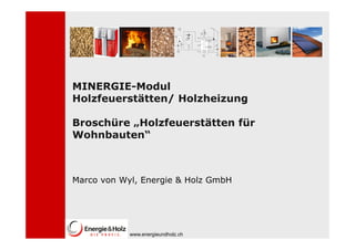 MINERGIE-Modul
Holzfeuerstätten/ Holzheizung

Broschüre „Holzfeuerstätten für
Wohnbauten“



Marco von Wyl, Energie & Holz GmbH
          Wyl




            www.energieundholz.ch
 