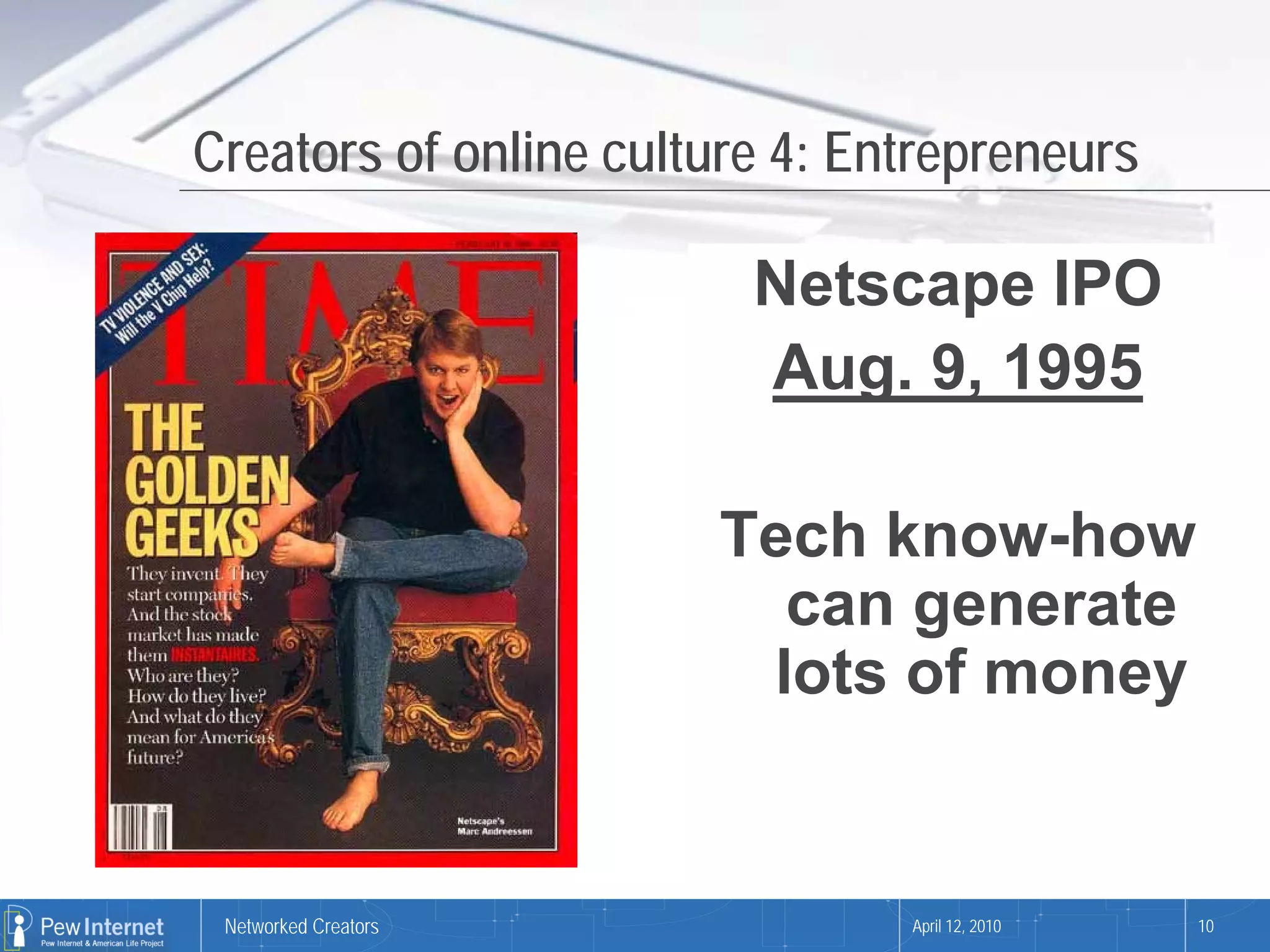 Creators of online culture 4: Entrepreneurs

                         Netscape IPO
                         Aug. 9, 1995

                       Tech know-how
                         can generate
                        lots of money


 Networked Creators             April 12, 2010   10
 