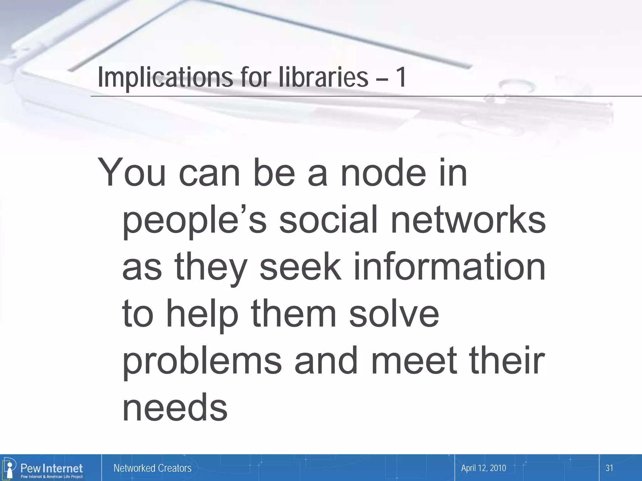 Implications for libraries – 1


You can be a node in
 people’s social networks
 as they seek information
 to help them solve
 problems and meet their
 needs
 Networked Creators              April 12, 2010   31
 