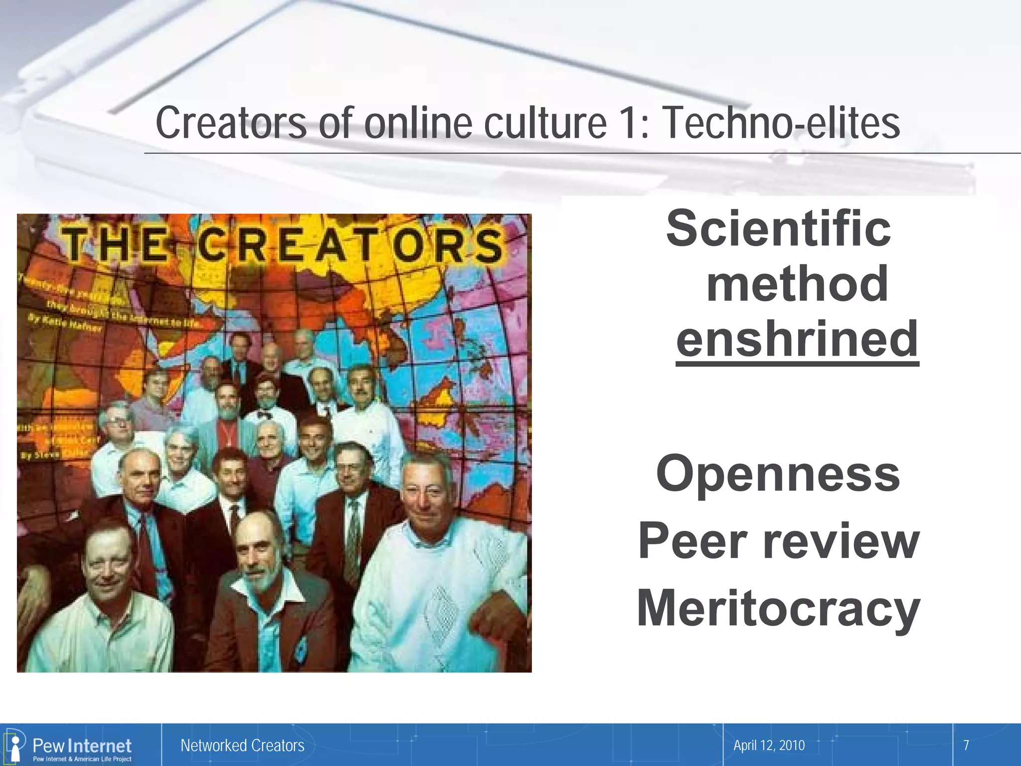 Creators of online culture 1: Techno-elites

                             Scientific
                              method
                             enshrined

                            Openness
                           Peer review
                           Meritocracy

 Networked Creators              April 12, 2010   7
 