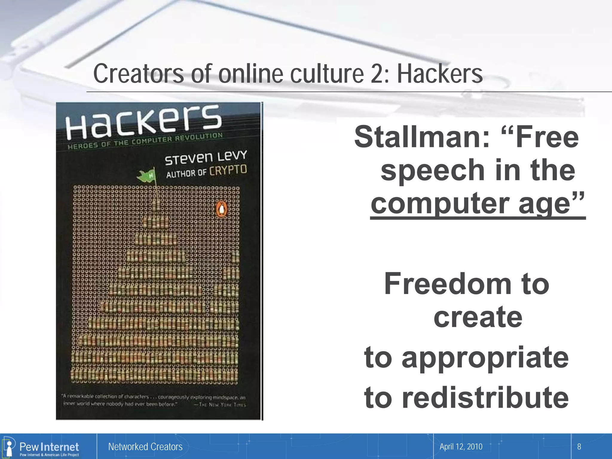 Creators of online culture 2: Hackers

                        Stallman: “Free
                          speech in the
                         computer age”

                          Freedom to
                              create
                         to appropriate
                         to redistribute
 Networked Creators             April 12, 2010   8
 