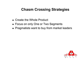 Chasm Crossing Strategies

!    Create the Whole Product
!    Focus on only One or Two Segments
!    Pragmatists want to buy from market leaders
 