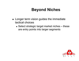 Beyond Niches

!    Longer term vision guides the immediate
     tactical choices
     "    Select strategic target market niches – these
          are entry points into larger segments
 