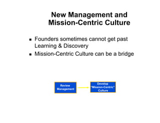 New Management and
          Mission-Centric Culture

!    Founders sometimes cannot get past
     Learning & Discovery
!    Mission-Centric Culture can be a bridge




                               Develop
               Review
                           “Mission-Centric”
             Management
                                Culture
 