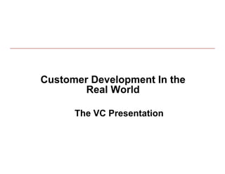 Customer Development In the
        Real World

      The VC Presentation



                              51
 