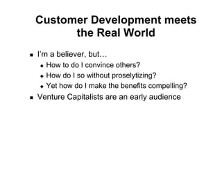 Customer Development meets
           the Real World
!    I’m a believer, but…
     "  How to do I convince others?
     "  How do I so without proselytizing?

     "  Yet how do I make the benefits compelling?

!    Venture Capitalists are an early audience
 