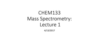 CHEM133
Mass Spectrometry:
Lecture 1
4/13/2017
 