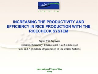 INCREASING THE PRODUCTIVITY AND EFFICIENCY IN RICE PRODUCTION WITH THE RICECHECK SYSTEM Nguu Van Nguyen Executive Secretary, International Rice Commission Food and Agriculture Organization of the United Nations  International Year of Rice 2004 