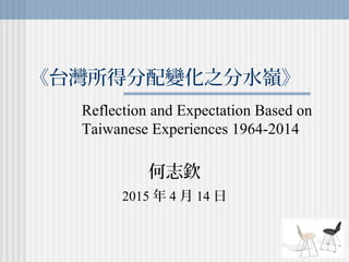 何志欽
2015 年 4 月 14 日
《台灣所得分配變化之分水嶺》
Reflection and Expectation Based on
Taiwanese Experiences 1964-2014
 
