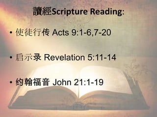 讀經Scripture Reading:
• 使徒行传 Acts 9:1-6,7-20
• 启示录 Revelation 5:11-14
• 约翰福音 John 21:1-19
 