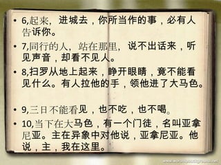 • 6,起来，进城去，你所当作的事，必有人
告诉你。
• 7,同行的人，站在那里，说不出话来，听
见声音，却看不见人。
• 8,扫罗从地上起来，睁开眼睛，竟不能看
见什么。有人拉他的手，领他进了大马色。
• 9,三日不能看见，也不吃，也不喝。
• 10,当下在大马色，有一个门徒，名叫亚拿
尼亚。主在异象中对他说，亚拿尼亚。他
说，主，我在这里。
 