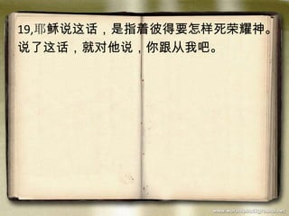 19,耶稣说这话，是指着彼得要怎样死荣耀神。
说了这话，就对他说，你跟从我吧。
 