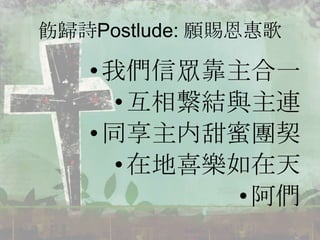 飭歸詩Postlude: 願賜恩惠歌
•我們信眾靠主吅一
•互相繋結與主連
•同享主内甜蜜團契
•在地喜樂如在天
•阿們
 