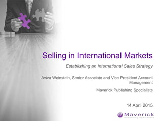 Selling in International Markets
Establishing an International Sales Strategy
Aviva Weinstein, Senior Associate and Vice President Account
Management
Maverick Publishing Specialists
14 April 2015
 