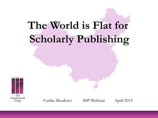 The World is Flat for
Scholarly Publishing
Caitlin Meadows SSP Webinar April 2015
 