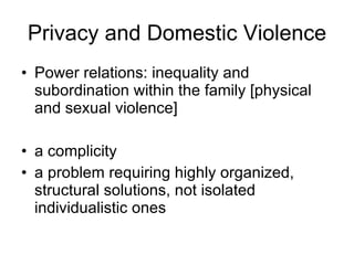 Privacy and Domestic Violence Power relations: inequality and subordination within the family [physical and sexual violence] a complicity a problem requiring highly organized, structural solutions, not isolated individualistic ones 