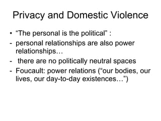 “ The personal is the political” :  personal relationships are also power relationships… there are no politically neutral spaces Foucault: power relations (“our bodies, our lives, our day-to-day existences…”) Privacy and Domestic Violence 