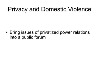 Bring issues of privatized power relations into a public forum Privacy and Domestic Violence 