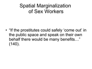 “ If the prostitutes could safely ‘come out’ in the public space and speak on their own behalf there would be many benefits…” (140). Spatial Marginalization  of Sex Workers 