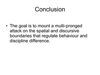 Conclusion The goal is to mount a multi-pronged attack on the spatial and discursive boundaries that regulate behaviour and discipline difference. 